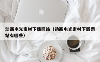 桐城动画电光素材下载网站（动画电光素材下载网站有哪些）