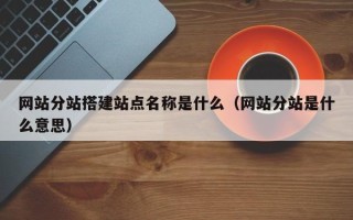 桐城网站分站搭建站点名称是什么（网站分站是什么意思）