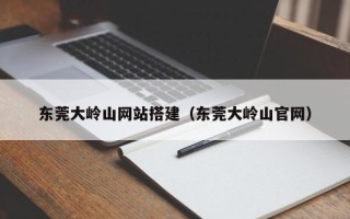 桐城东莞大岭山网站搭建（东莞大岭山官网）