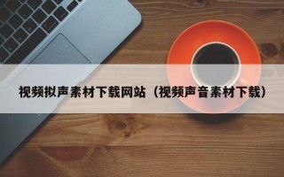 桐城视频拟声素材下载网站（视频声音素材下载）