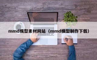 桐城mmd模型素材网站（mmd模型制作下载）