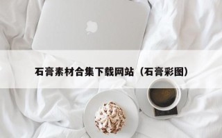 桐城石膏素材合集下载网站（石膏彩图）