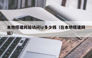 桐城本地搭建网站访问ip多少钱（在本地搭建网站）