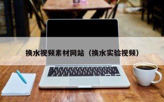 桐城换水视频素材网站（换水实验视频）