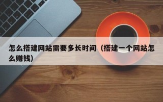 桐城怎么搭建网站需要多长时间（搭建一个网站怎么赚钱）