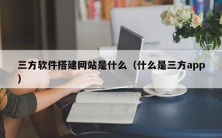 桐城三方软件搭建网站是什么（什么是三方app）