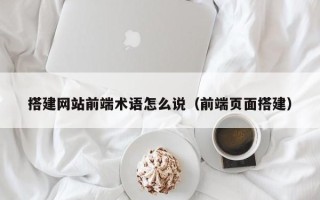 桐城搭建网站前端术语怎么说（前端页面搭建）