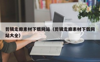 桐城剪辑走廊素材下载网站（剪辑走廊素材下载网站大全）