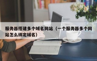桐城服务器搭建多个域名网站（一个服务器多个网站怎么绑定域名）