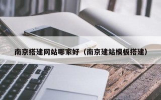 桐城南京搭建网站哪家好（南京建站模板搭建）