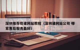 桐城深圳推荐搭建网站教程（深圳建网站公司 哪家售后服务最好）
