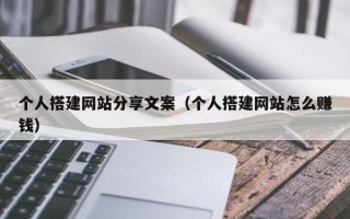桐城个人搭建网站分享文案（个人搭建网站怎么赚钱）