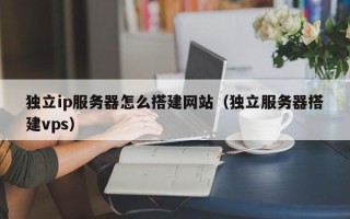 桐城独立ip服务器怎么搭建网站（独立服务器搭建vps）