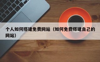桐城个人如何搭建免费网站（如何免费搭建自己的网站）