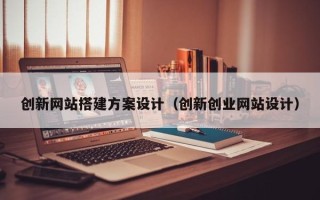 桐城创新网站搭建方案设计（创新创业网站设计）
